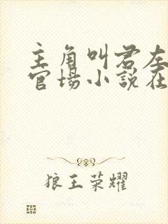 主角叫君左漫的官场小说在线阅读