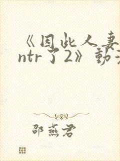《因此人妻就被ntr了2》动漫