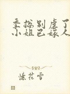 季总别虐了,舒小姐已嫁人的作者