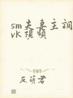 sm夫妻主调教vk视频