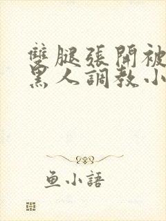 双腿张开被9个黑人调教小说