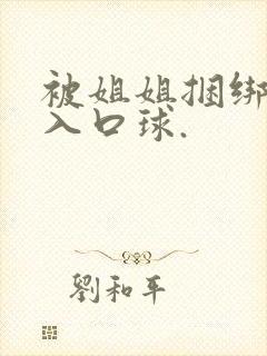 被姐姐捆绑并塞入口球.