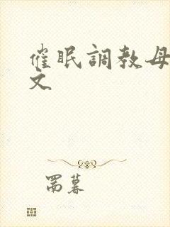 催眠调教母狗h文