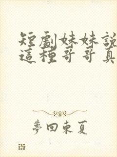 短剧妹妹说有我这种哥哥真不幸免费