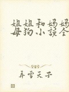 姐姐和妈妈变成母狗小说全文阅读