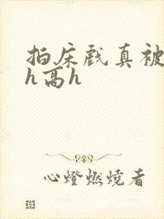 拍床戏真被强肉h高h