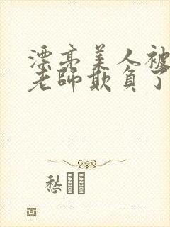 漂亮美人被竹马老师欺负了小说全文