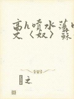 高h喷水荡肉欲文〈奴〉苏妖精