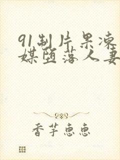 91制片果冻传媒堕落人妻91cm人妻