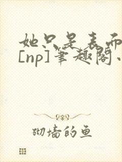 她只是表面清纯[np]笔趣阁小说