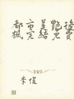 都市美艳后宫唐枫完结免费