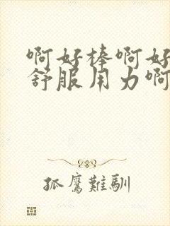 啊好棒啊好爽好舒服用力啊