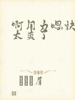 啊用力嗯快一点太爽了