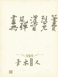 画风浓烈笔趣阁无弹窗免费阅读