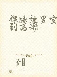 裸睡被男室友摸到高潮