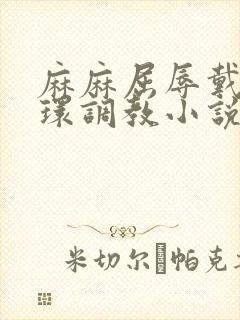 麻麻屈辱戴上乳环调教小说