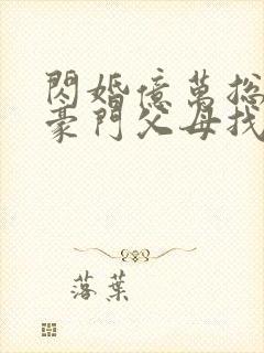 闪婚亿万总裁后豪门父母找来了