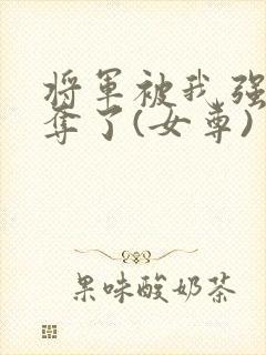 将军被我强取豪夺了(女尊)