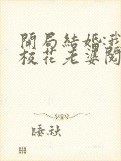 开局结婚:我的校花老婆阅读全文全文