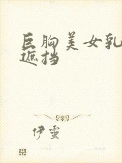 巨胸美女乳头无遮挡