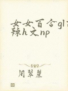 女女百合gl高辣h文np