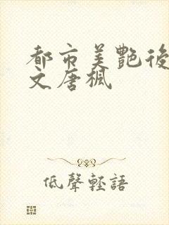 都市美艳后宫全文唐枫