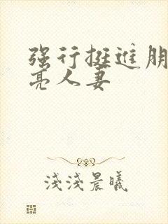 强行挺进朋友漂亮人妻