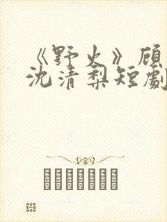 《野火》顾衍,沈清梨短剧大结局