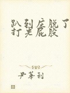 趴到床脱了内裤打光屁股