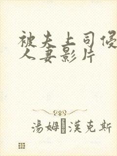 被夫上司侵犯的人妻影片