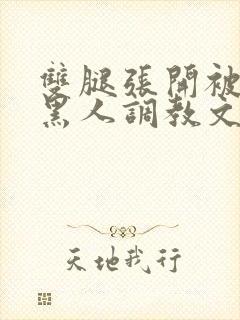 双腿张开被9个黑人调教文