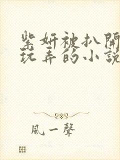 紫妍被扒开双腿玩弄的小说