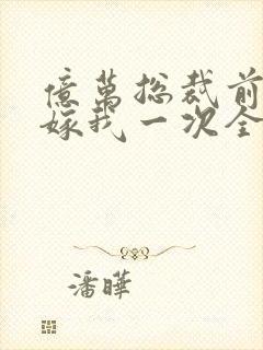 亿万总裁前妻再嫁我一次全文阅读