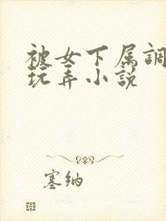 被女下属调教h玩弄小说