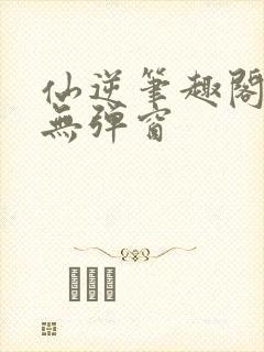 仙逆笔趣阁顶点无弹窗