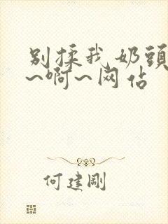 别揉我奶头~嗯~啊~网站