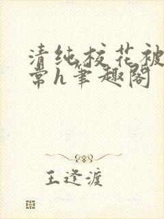 清纯校花被脔日常h笔趣阁