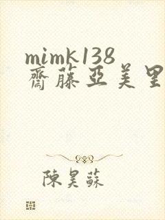 mimk138斋藤亚美里无删减