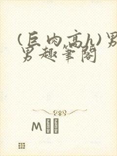 (巨肉高h)男男趣笔阁
