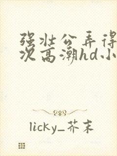 强壮公弄得我次次高潮hd小趴菜