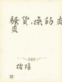 骚货,操的爽不爽