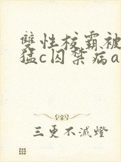 双性校霸被校草猛c囚禁病abo