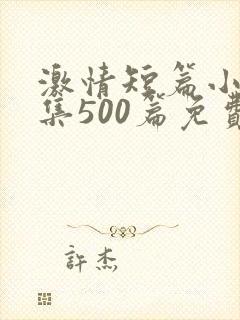 激情短篇小说合集500篇免费阅读