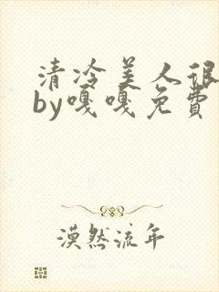 清冷美人很重欲by嘎嘎免费阅读小说txt