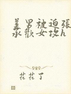 美男被迫张开腿承欢女攻h