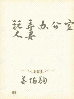 玩弄办公室美艳人妻