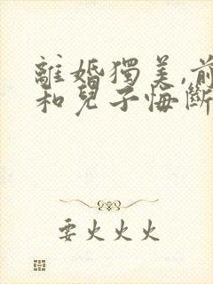 离婚独美,前夫和儿子悔断肠的全部小说