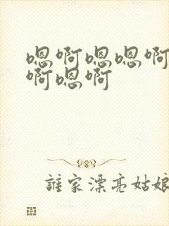 嗯啊嗯嗯啊啊啊啊嗯啊