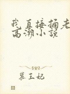 我直接捅老师到高潮小说