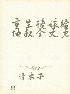 重生后嫁给男主他叔全文免费阅读